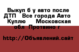 Выкуп б/у авто после ДТП - Все города Авто » Куплю   . Московская обл.,Протвино г.